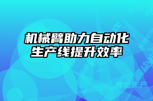 機(jī)械臂助力自動(dòng)化生產(chǎn)線提升效率