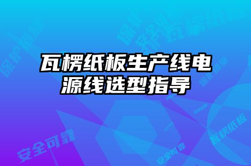 瓦楞紙板生產(chǎn)線電源線選型指導