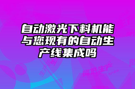 自動激光下料機能與您現(xiàn)有的自動生產(chǎn)線集成嗎