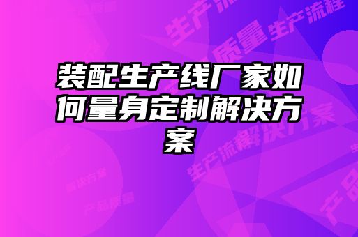 裝配生產(chǎn)線廠家如何量身定制解決方案